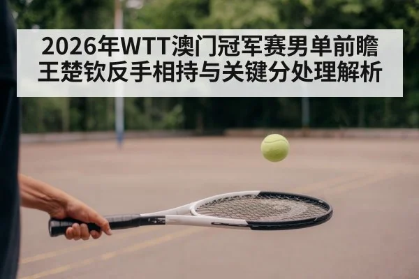 2026年WTT澳门冠军赛男单前瞻 王楚钦反手相持与关键分处理解析