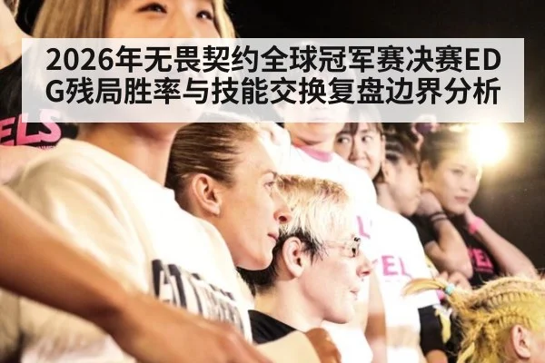 2026年无畏契约全球冠军赛决赛EDG残局胜率与技能交换复盘边界分析
