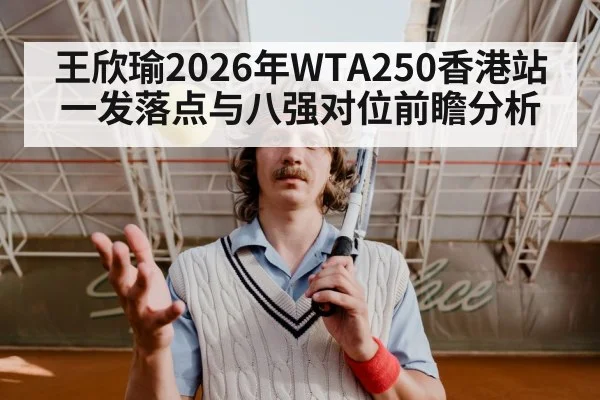 王欣瑜2026年WTA250香港站一发落点与八强对位前瞻分析
