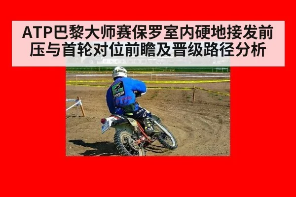 ATP巴黎大师赛保罗室内硬地接发前压与首轮对位前瞻及晋级路径分析